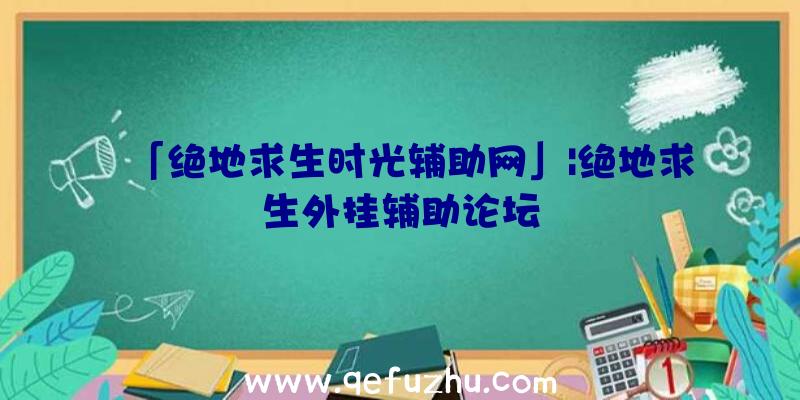 「绝地求生时光辅助网」|绝地求生外挂辅助论坛